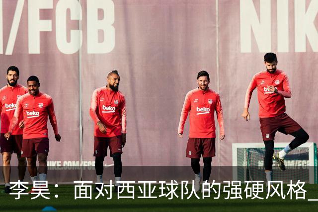 李昊：面对西亚球队的强硬风格 我们早有应对之策，零失球是理想结果
